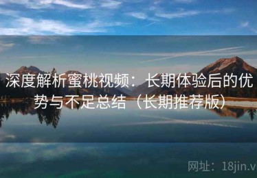 深度解析蜜桃视频：长期体验后的优势与不足总结（长期推荐版）