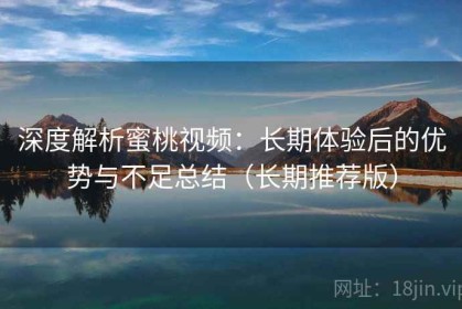 深度解析蜜桃视频：长期体验后的优势与不足总结（长期推荐版）