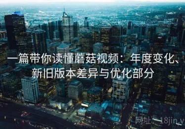 一篇带你读懂蘑菇视频：年度变化、新旧版本差异与优化部分