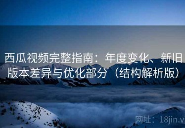 西瓜视频完整指南：年度变化、新旧版本差异与优化部分（结构解析版）