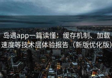 岛遇app一篇读懂：缓存机制、加载速度等技术层体验报告（新版优化版）