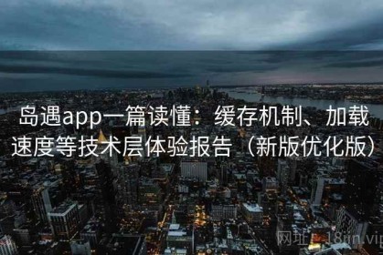 岛遇app一篇读懂：缓存机制、加载速度等技术层体验报告（新版优化版）