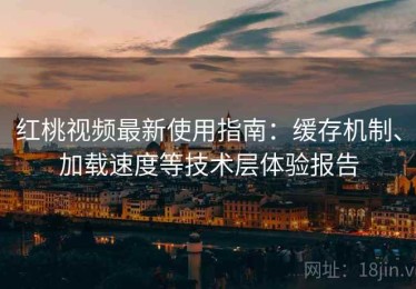 红桃视频最新使用指南：缓存机制、加载速度等技术层体验报告
