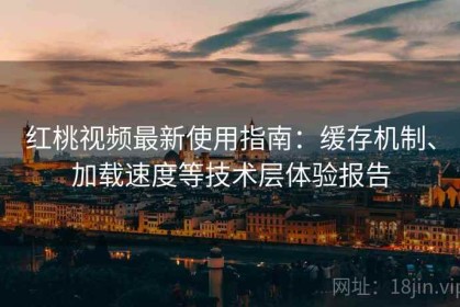 红桃视频最新使用指南：缓存机制、加载速度等技术层体验报告