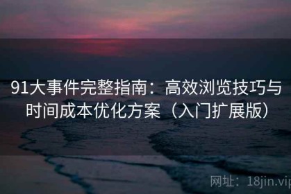 91大事件完整指南：高效浏览技巧与时间成本优化方案（入门扩展版）