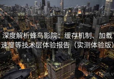 深度解析蜂鸟影院：缓存机制、加载速度等技术层体验报告（实测体验版）