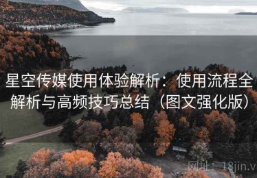 星空传媒使用体验解析：使用流程全解析与高频技巧总结（图文强化版）
