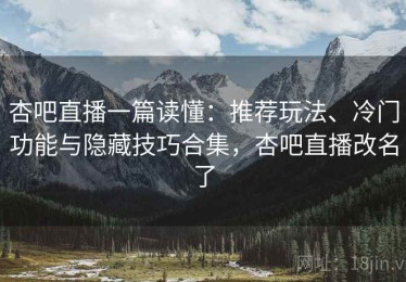 杏吧直播一篇读懂：推荐玩法、冷门功能与隐藏技巧合集，杏吧直播改名了