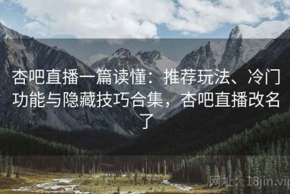 杏吧直播一篇读懂：推荐玩法、冷门功能与隐藏技巧合集，杏吧直播改名了
