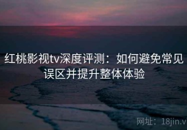 红桃影视tv深度评测：如何避免常见误区并提升整体体验