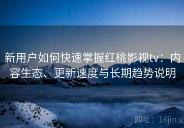 新用户如何快速掌握红桃影视tv：内容生态、更新速度与长期趋势说明