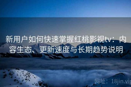 新用户如何快速掌握红桃影视tv：内容生态、更新速度与长期趋势说明