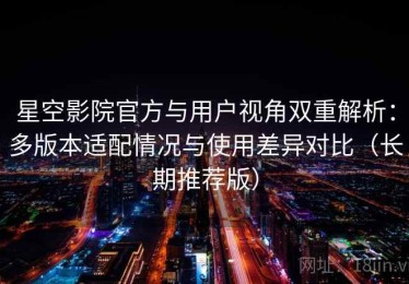 星空影院官方与用户视角双重解析：多版本适配情况与使用差异对比（长期推荐版）