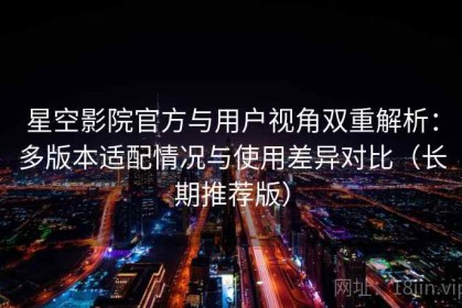 星空影院官方与用户视角双重解析：多版本适配情况与使用差异对比（长期推荐版）