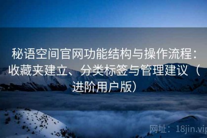 秘语空间官网功能结构与操作流程：收藏夹建立、分类标签与管理建议（进阶用户版）