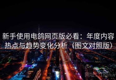 新手使用电鸽网页版必看：年度内容热点与趋势变化分析（图文对照版）
