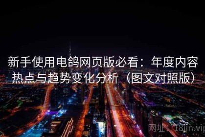 新手使用电鸽网页版必看：年度内容热点与趋势变化分析（图文对照版）