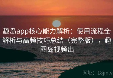 趣岛app核心能力解析：使用流程全解析与高频技巧总结（完整版），趣图岛视频出