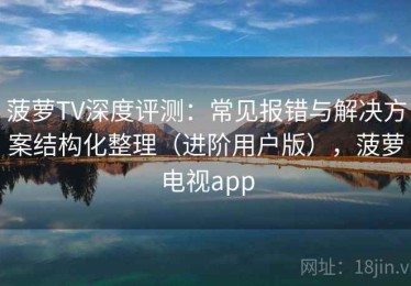 菠萝TV深度评测：常见报错与解决方案结构化整理（进阶用户版），菠萝电视app