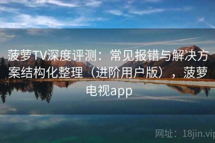 菠萝TV深度评测：常见报错与解决方案结构化整理（进阶用户版），菠萝电视app