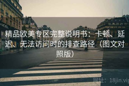 精品欧美专区完整说明书：卡顿、延迟、无法访问时的排查路径（图文对照版）