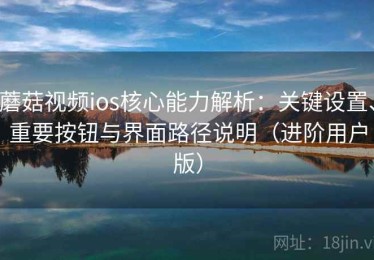蘑菇视频ios核心能力解析：关键设置、重要按钮与界面路径说明（进阶用户版）