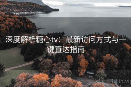 深度解析糖心tv：最新访问方式与一键直达指南