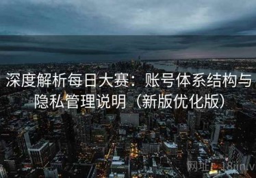 深度解析每日大赛：账号体系结构与隐私管理说明（新版优化版）