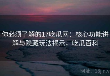 你必须了解的17吃瓜网：核心功能讲解与隐藏玩法揭示，吃瓜百科