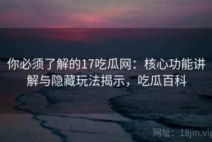 你必须了解的17吃瓜网：核心功能讲解与隐藏玩法揭示，吃瓜百科