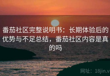 番茄社区完整说明书：长期体验后的优势与不足总结，番茄社区内容是真的吗