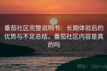 番茄社区完整说明书：长期体验后的优势与不足总结，番茄社区内容是真的吗