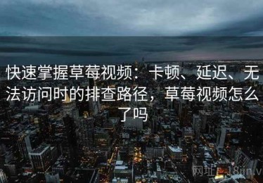 快速掌握草莓视频：卡顿、延迟、无法访问时的排查路径，草莓视频怎么了吗