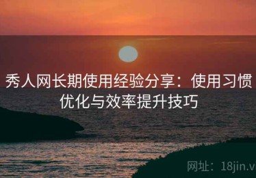 秀人网长期使用经验分享：使用习惯优化与效率提升技巧
