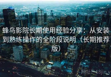 蜂鸟影院长期使用经验分享：从安装到熟练操作的全阶段说明（长期推荐版）