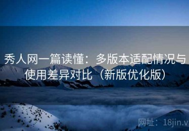秀人网一篇读懂：多版本适配情况与使用差异对比（新版优化版）