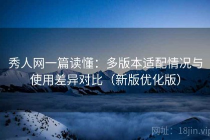 秀人网一篇读懂：多版本适配情况与使用差异对比（新版优化版）