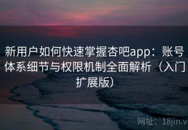 新用户如何快速掌握杏吧app：账号体系细节与权限机制全面解析（入门扩展版）