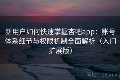 新用户如何快速掌握杏吧app：账号体系细节与权限机制全面解析（入门扩展版）