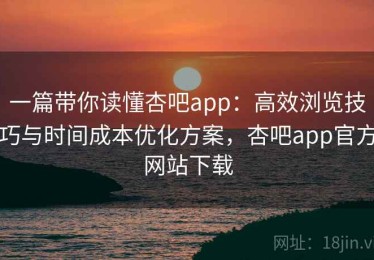 一篇带你读懂杏吧app：高效浏览技巧与时间成本优化方案，杏吧app官方网站下载