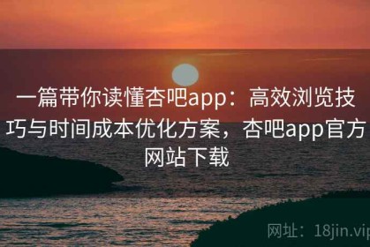 一篇带你读懂杏吧app：高效浏览技巧与时间成本优化方案，杏吧app官方网站下载