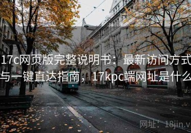 17c网页版完整说明书：最新访问方式与一键直达指南，17kpc端网址是什么