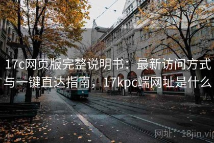 17c网页版完整说明书：最新访问方式与一键直达指南，17kpc端网址是什么