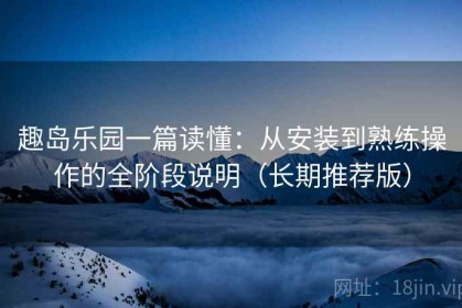 趣岛乐园一篇读懂：从安装到熟练操作的全阶段说明（长期推荐版）