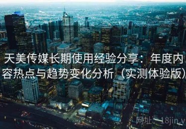 天美传媒长期使用经验分享：年度内容热点与趋势变化分析（实测体验版）