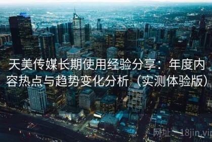 天美传媒长期使用经验分享：年度内容热点与趋势变化分析（实测体验版）