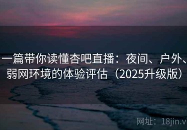 一篇带你读懂杏吧直播：夜间、户外、弱网环境的体验评估（2025升级版）