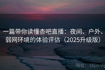 一篇带你读懂杏吧直播：夜间、户外、弱网环境的体验评估（2025升级版）