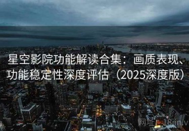 星空影院功能解读合集：画质表现、功能稳定性深度评估（2025深度版）