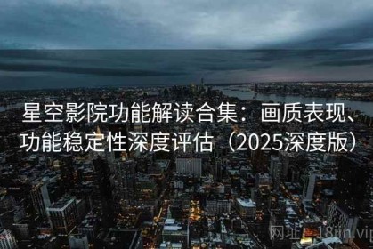 星空影院功能解读合集：画质表现、功能稳定性深度评估（2025深度版）
